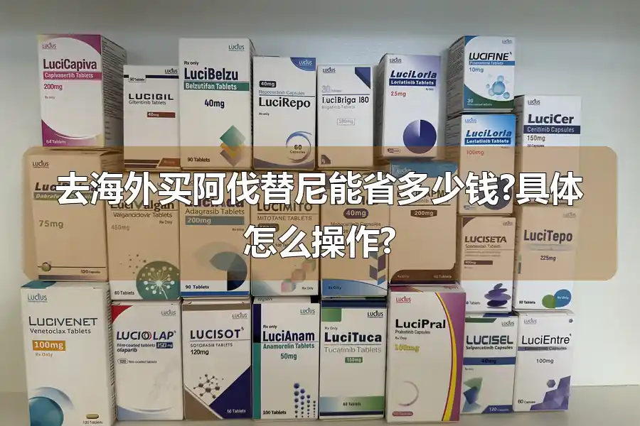 去海外买阿伐替尼能省多少钱?具体怎么操作?